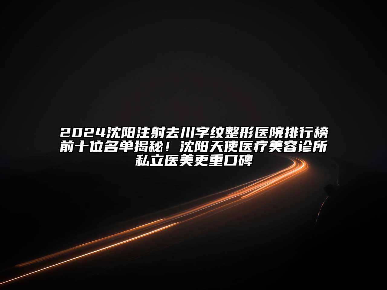 2024沈阳注射去川字纹整形医院排行榜前十位名单揭秘！沈阳天使医疗江南app官方下载苹果版
诊所私立医美更重口碑