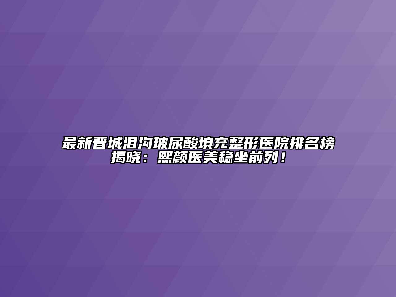 最新晋城泪沟玻尿酸填充整形医院排名榜揭晓：熙颜医美稳坐前列！