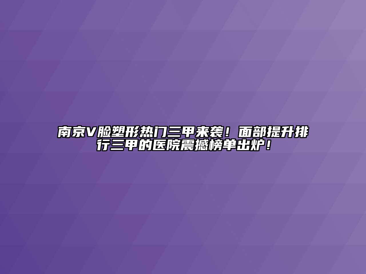 南京V脸塑形热门三甲来袭！面部提升排行三甲的医院震撼榜单出炉！