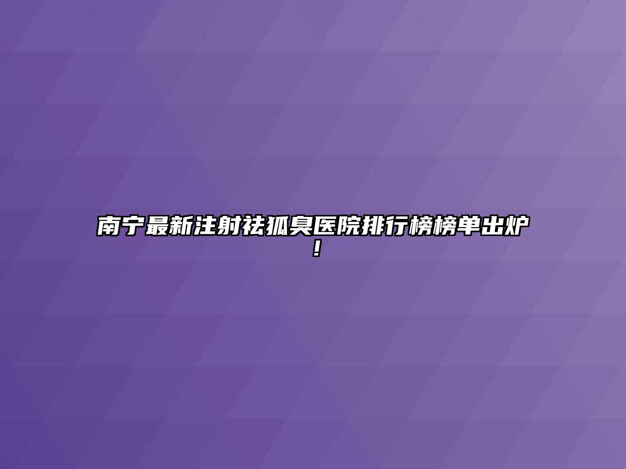 南宁最新注射祛狐臭医院排行榜榜单出炉！