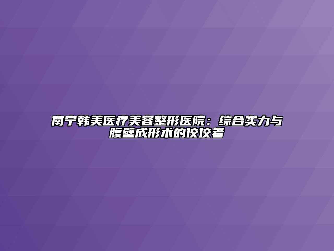 南宁韩美医疗江南广告
医院：综合实力与腹壁成形术的佼佼者