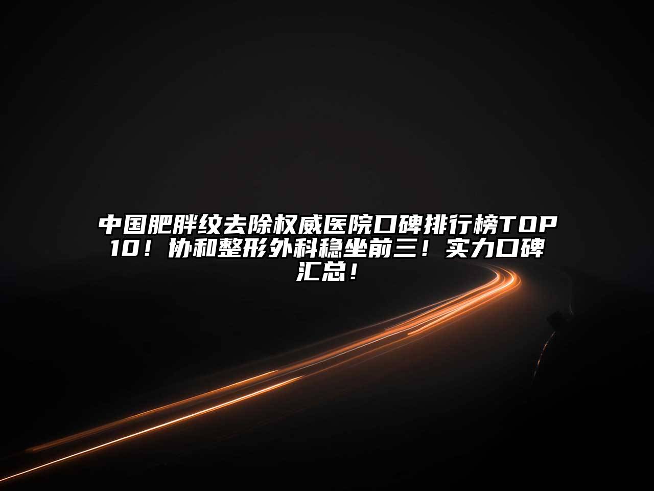 中国肥胖纹去除权威医院口碑排行榜TOP10！协和整形外科稳坐前三！实力口碑汇总！