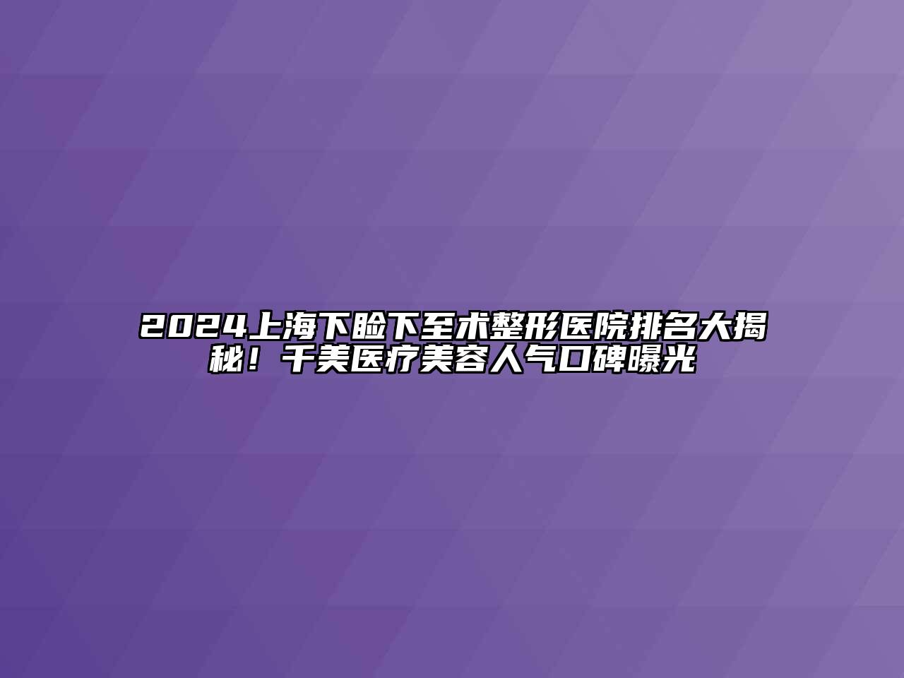 2024上海下睑下至术整形医院排名大揭秘！千美医疗江南app官方下载苹果版
人气口碑曝光