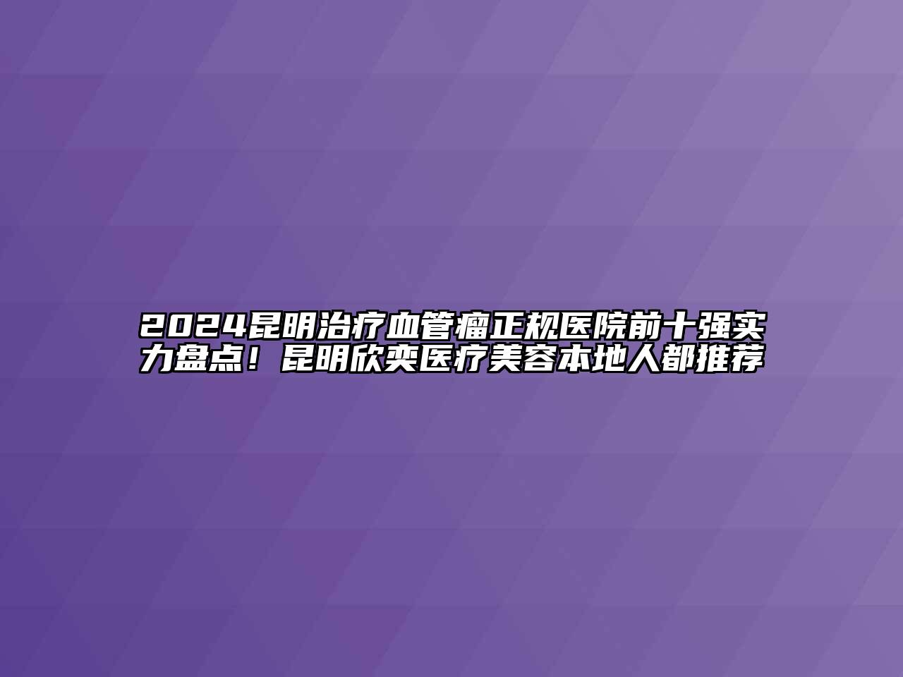 2024昆明治疗血管瘤正规医院前十强实力盘点！昆明欣奕医疗江南app官方下载苹果版
本地人都推荐