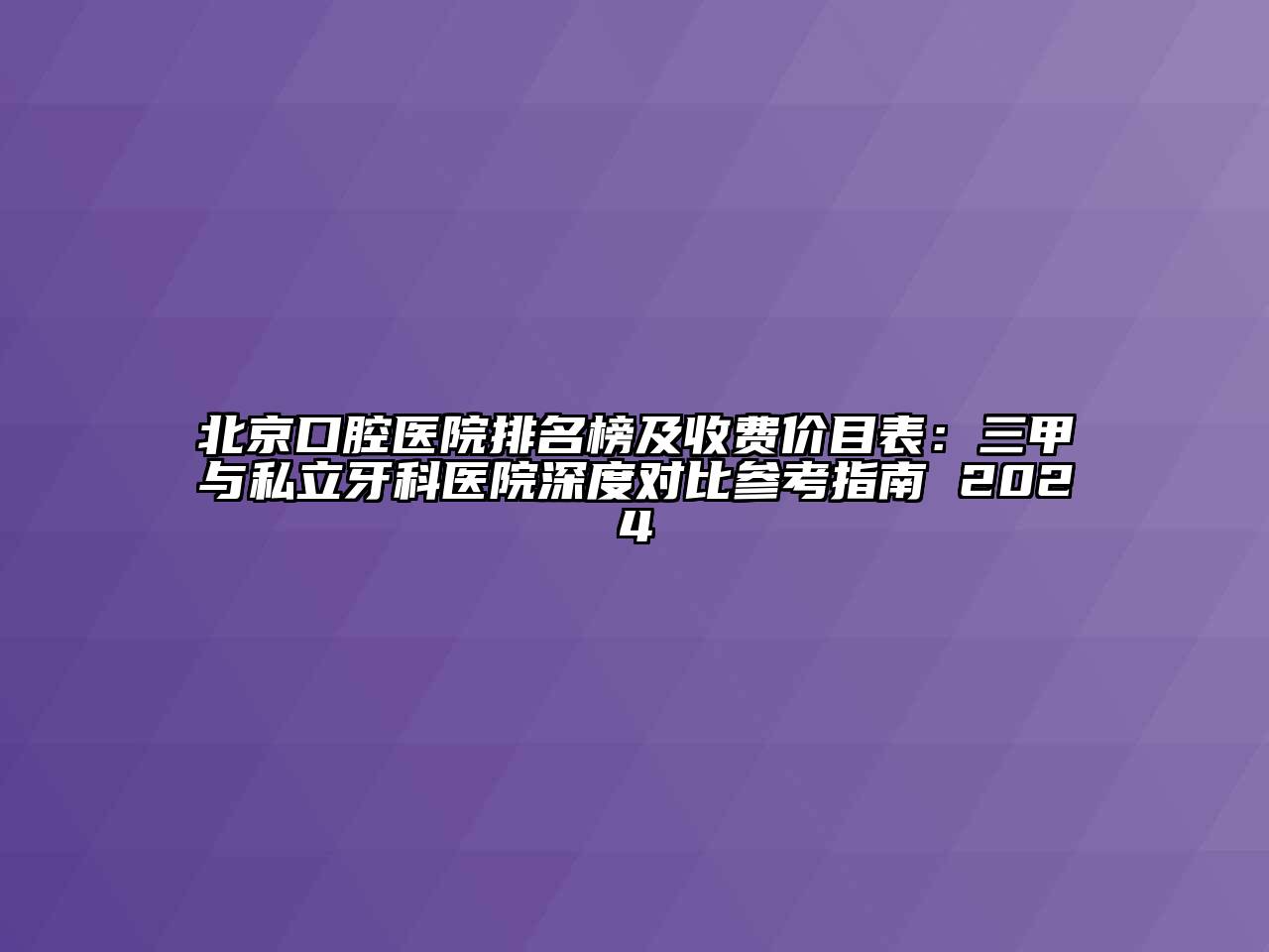 北京口腔医院排名榜及收费价目表：三甲与私立牙科医院深度对比参考指南 2024