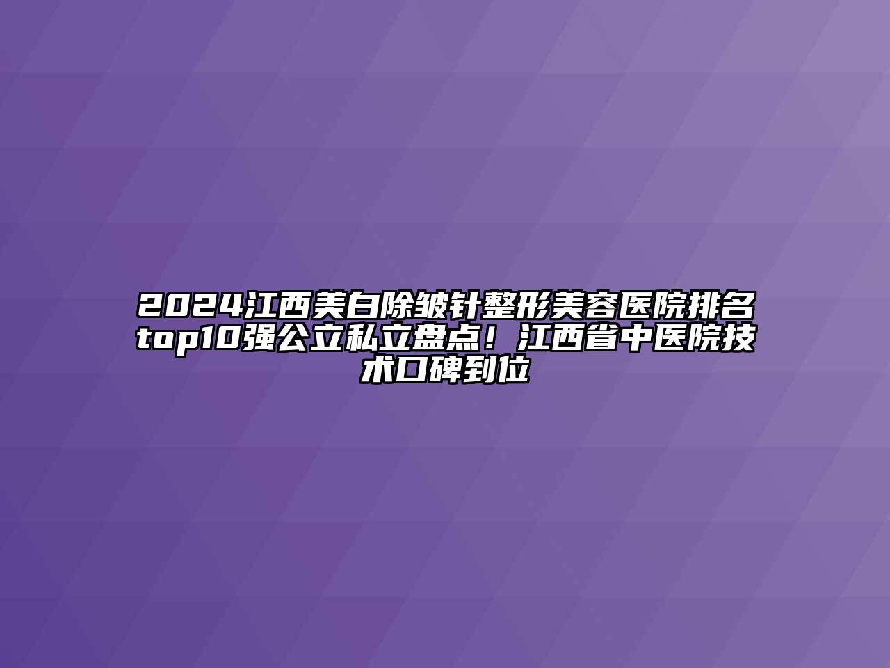 2024江西美白除皱针江南广告
排名top10强公立私立盘点！江西省中医院技术口碑到位