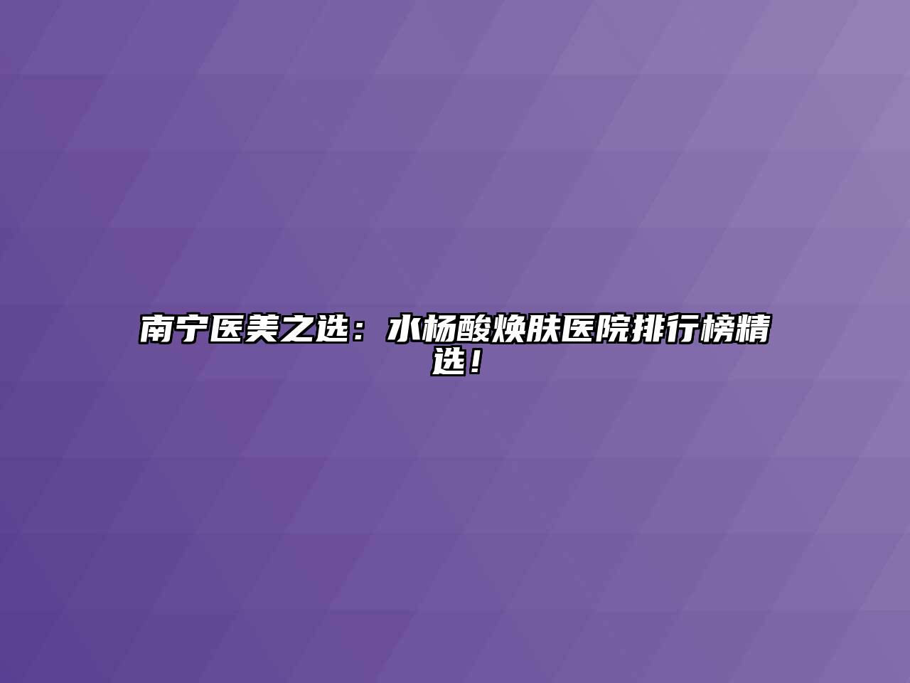 南宁医美之选：水杨酸焕肤医院排行榜精选！