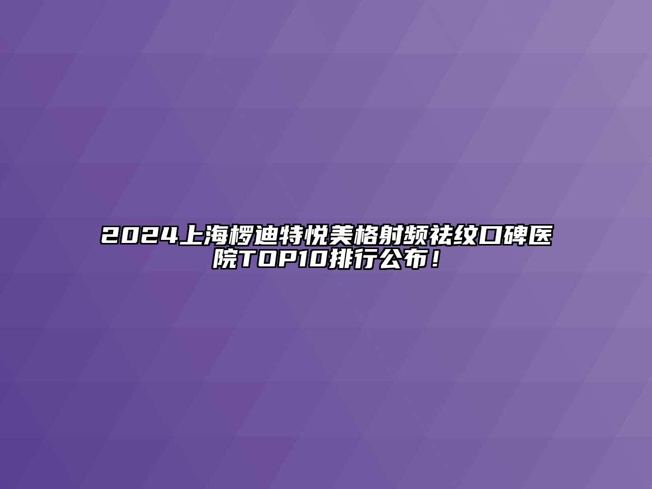 2024上海椤迪特悦美格射频祛纹口碑医院TOP10排行公布！