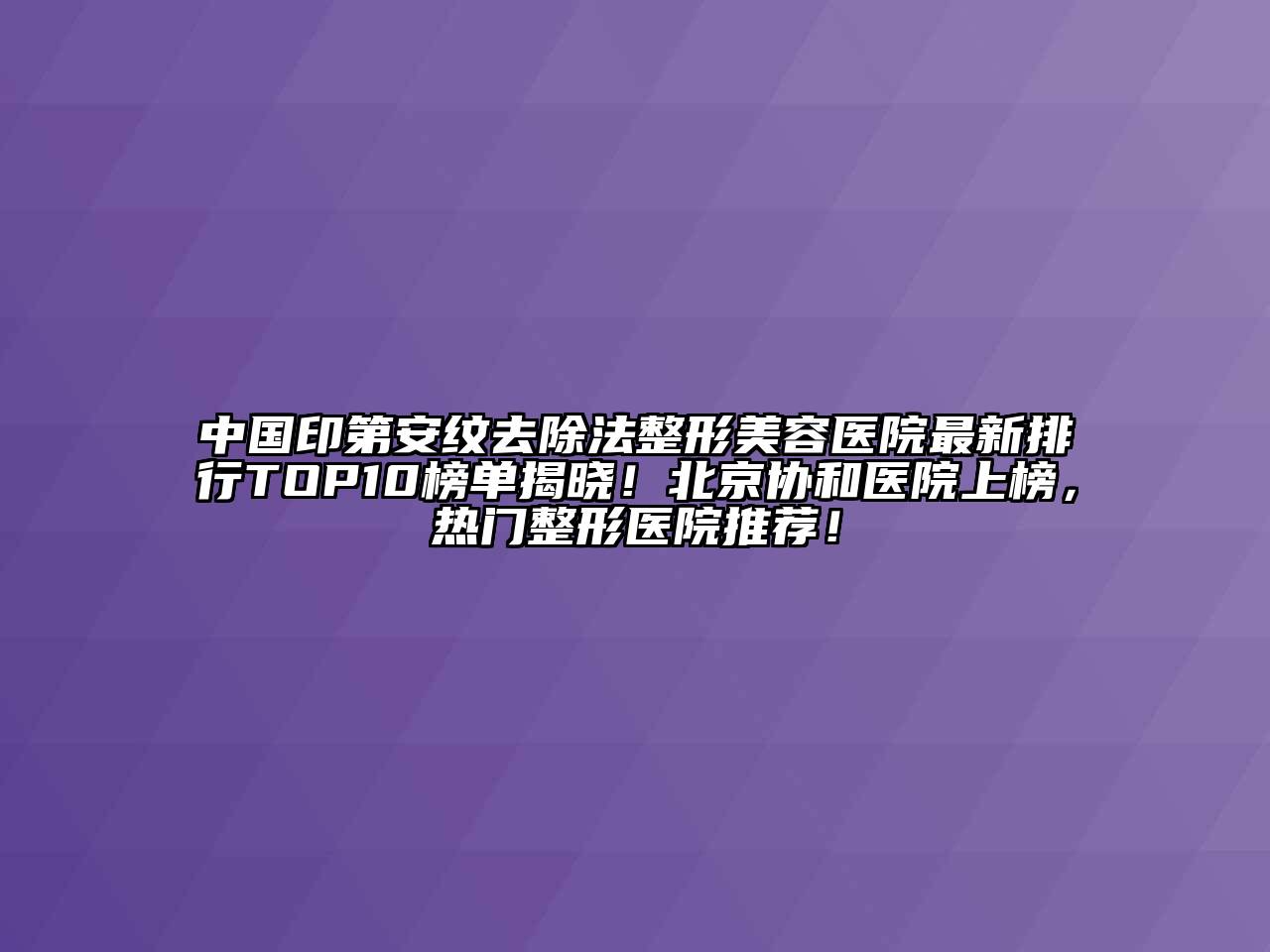 中国印第安纹去除法江南广告
最新排行TOP10榜单揭晓！北京协和医院上榜，热门整形医院推荐！