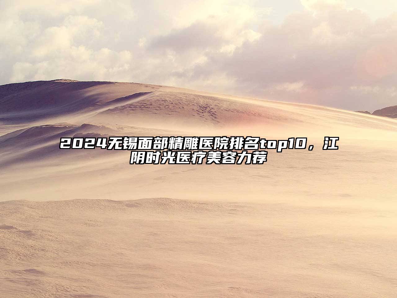 2024无锡面部精雕医院排名top10，江阴时光医疗江南app官方下载苹果版
力荐