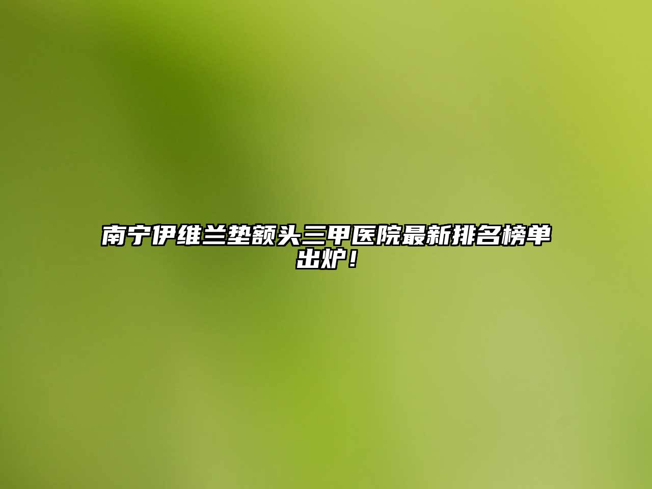 南宁伊维兰垫额头三甲医院最新排名榜单出炉！