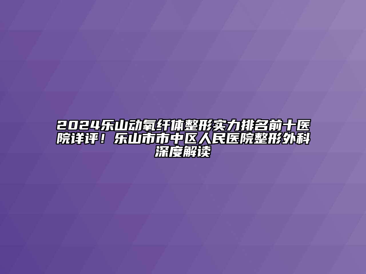 2024乐山动氧纤体整形实力排名前十医院详评！乐山市市中区人民医院整形外科深度解读