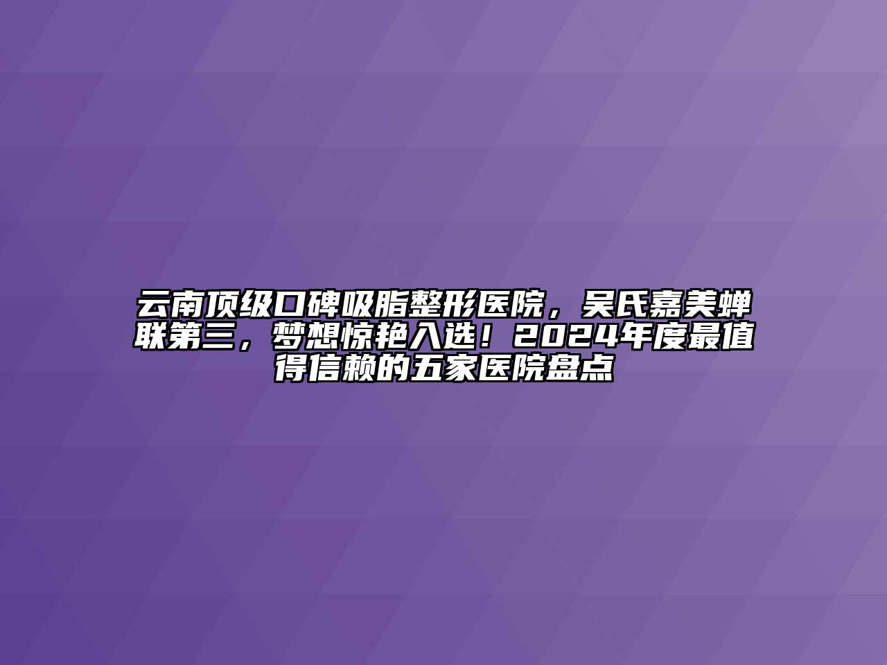 云南顶级口碑吸脂整形医院，吴氏嘉美蝉联第三，梦想惊艳入选！2024年度最值得信赖的五家医院盘点