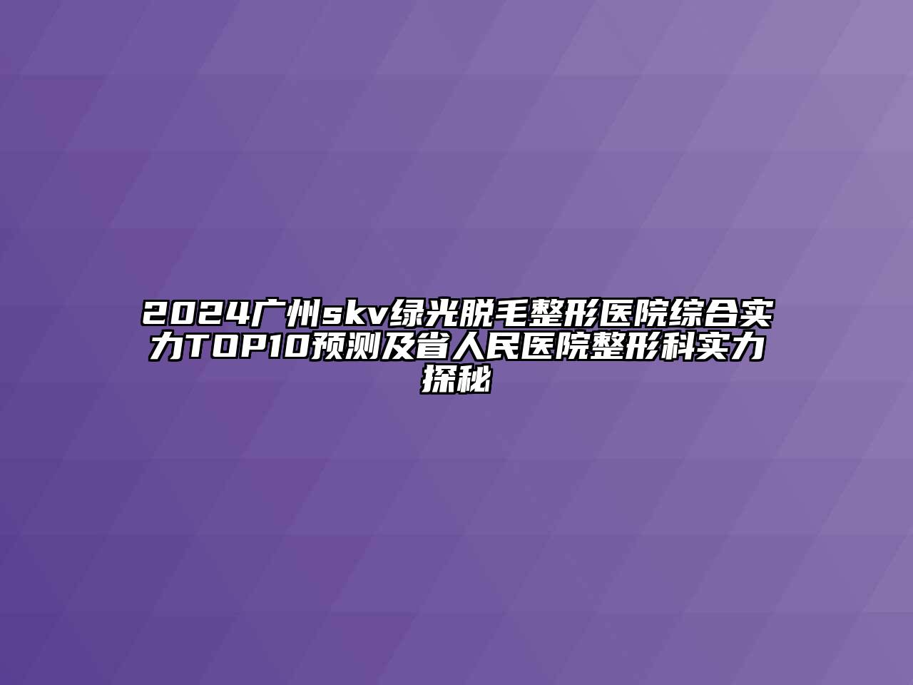 2024广州skv绿光脱毛整形医院综合实力TOP10预测及省人民医院整形科实力探秘