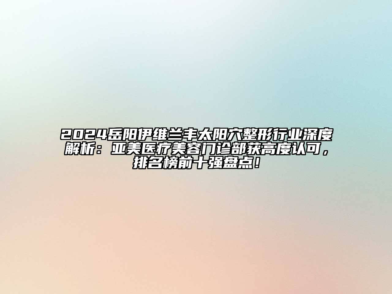 2024岳阳伊维兰丰太阳穴整形行业深度解析：亚美医疗江南app官方下载苹果版
门诊部获高度认可，排名榜前十强盘点！