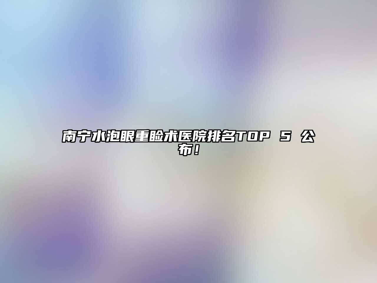 南宁水泡眼重睑术医院排名TOP 5 公布！