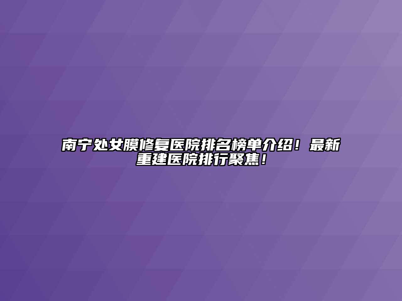 南宁处女膜修复医院排名榜单介绍！最新重建医院排行聚焦！