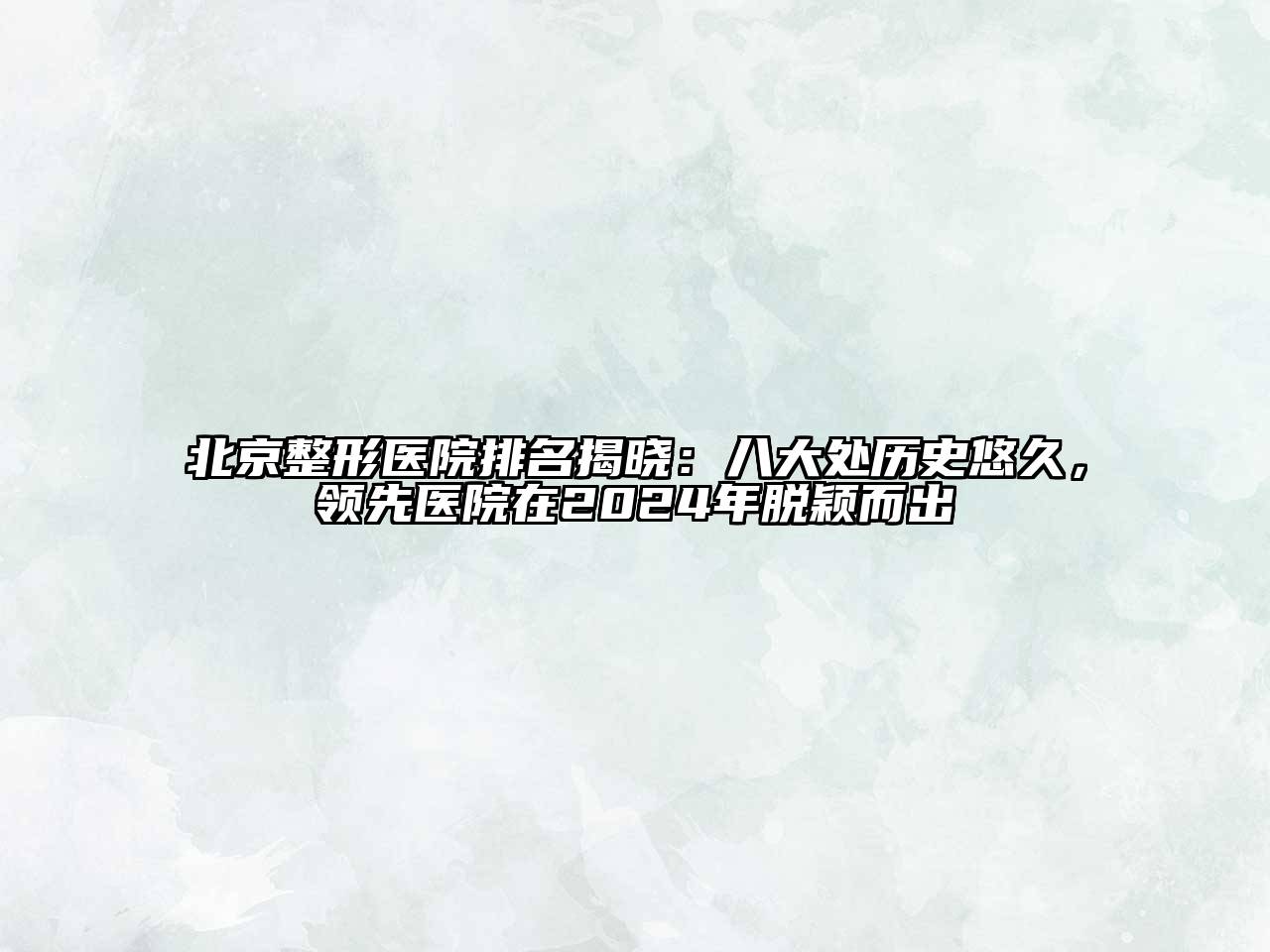 北京整形医院排名揭晓：八大处历史悠久，领先医院在2024年脱颖而出