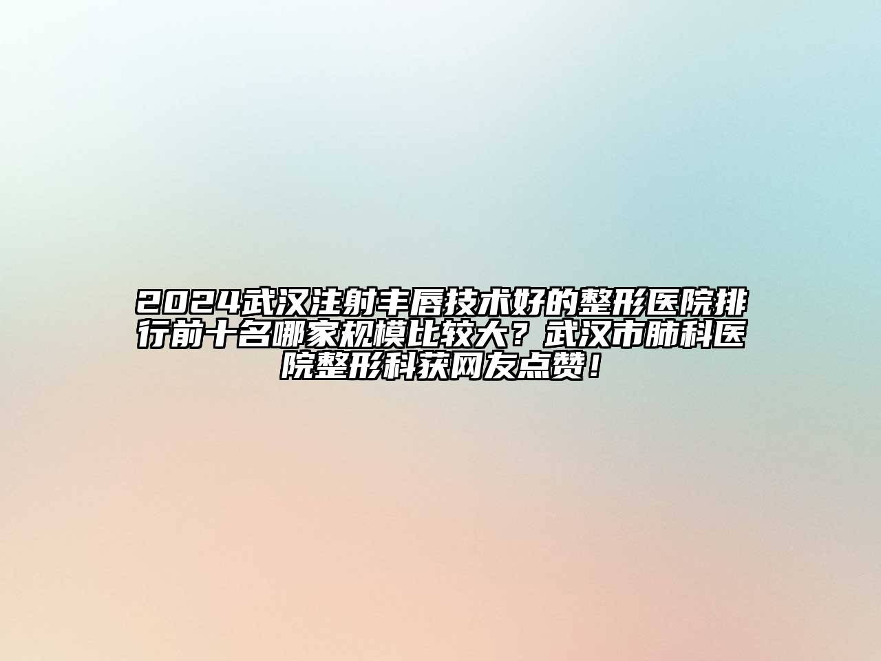 2024武汉注射丰唇技术好的整形医院排行前十名哪家规模比较大？武汉市肺科医院整形科获网友点赞！