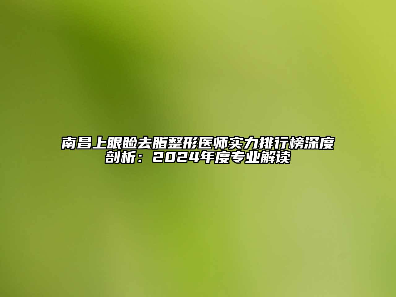 南昌上眼睑去脂整形医师实力排行榜深度剖析：2024年度专业解读