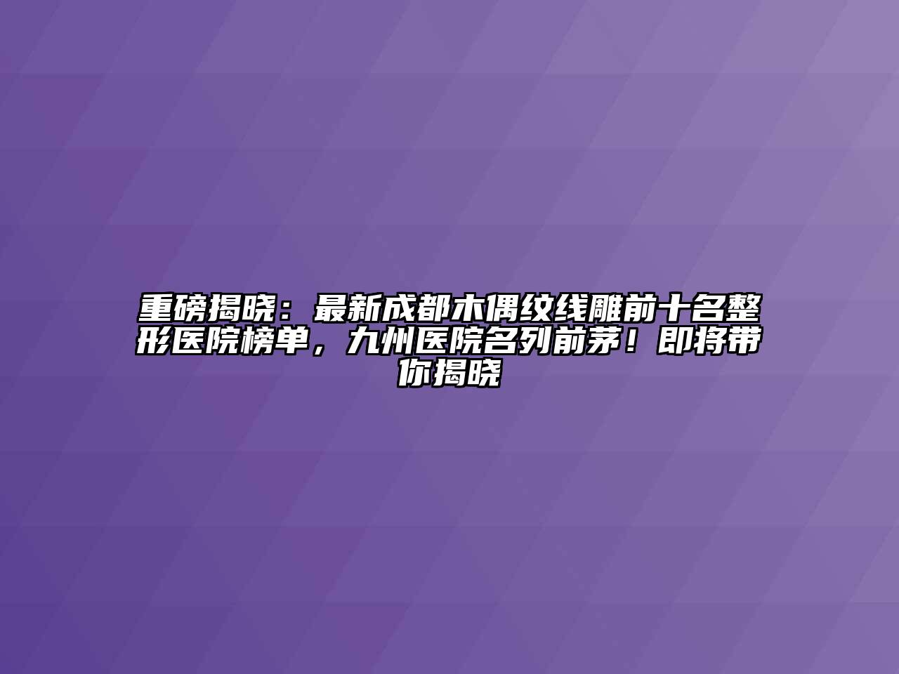 重磅揭晓：最新成都木偶纹线雕前十名整形医院榜单，九州医院名列前茅！即将带你揭晓