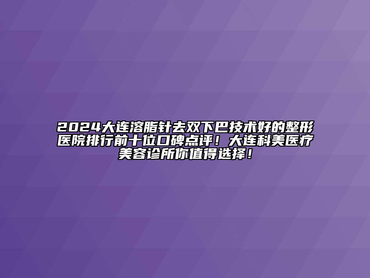 2024大连溶脂针去双下巴技术好的整形医院排行前十位口碑点评！大连科美医疗江南app官方下载苹果版
诊所你值得选择！