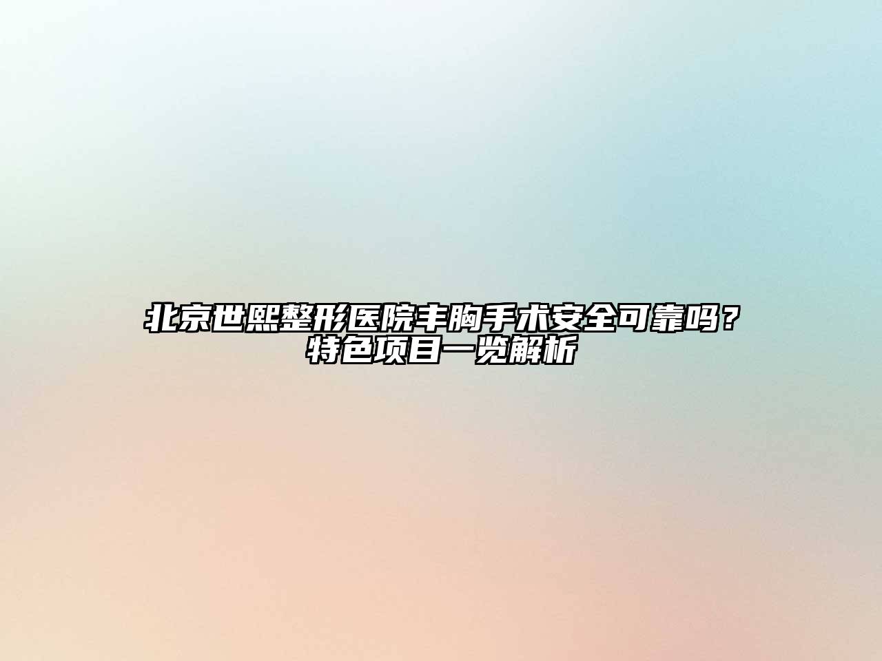 北京世熙整形医院丰胸手术安全可靠吗？特色项目一览解析