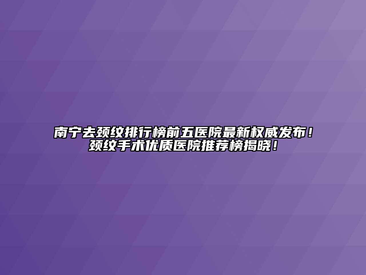 南宁去颈纹排行榜前五医院最新权威发布！颈纹手术优质医院推荐榜揭晓！