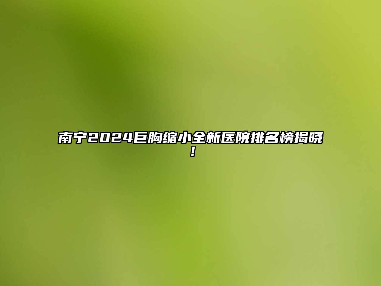 南宁2024巨胸缩小全新医院排名榜揭晓！