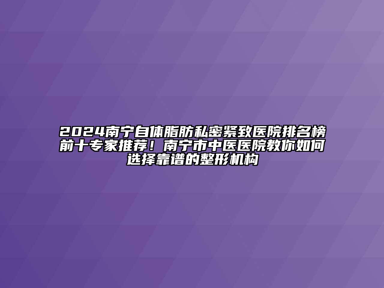 2024南宁自体脂肪私密紧致医院排名榜前十专家推荐！南宁市中医医院教你如何选择靠谱的整形机构