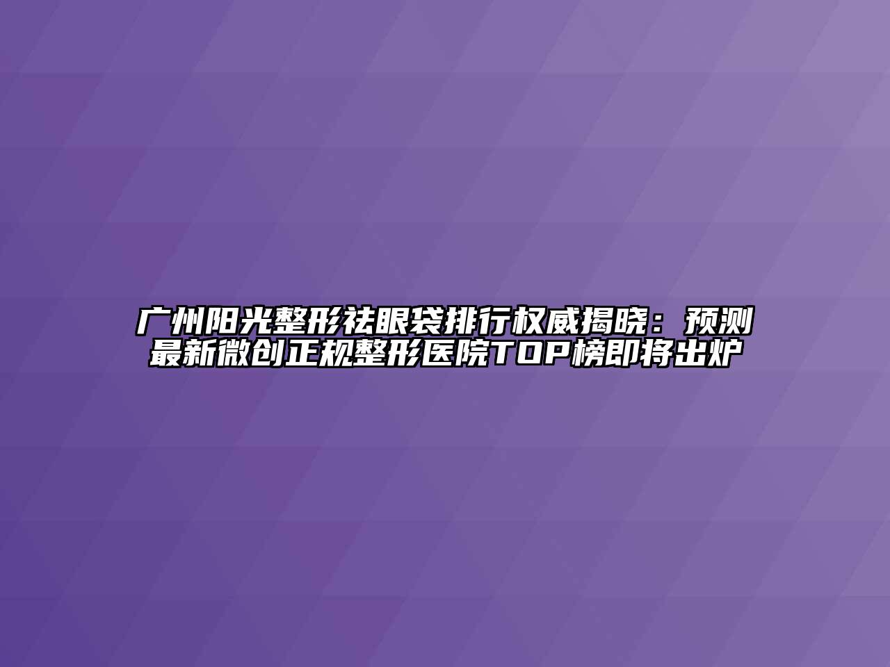 广州阳光整形祛眼袋排行权威揭晓：预测最新微创正规整形医院TOP榜即将出炉