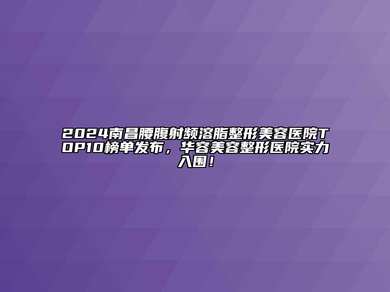 2024南昌腰腹射频溶脂江南广告
TOP10榜单发布，华容江南广告
医院实力入围！