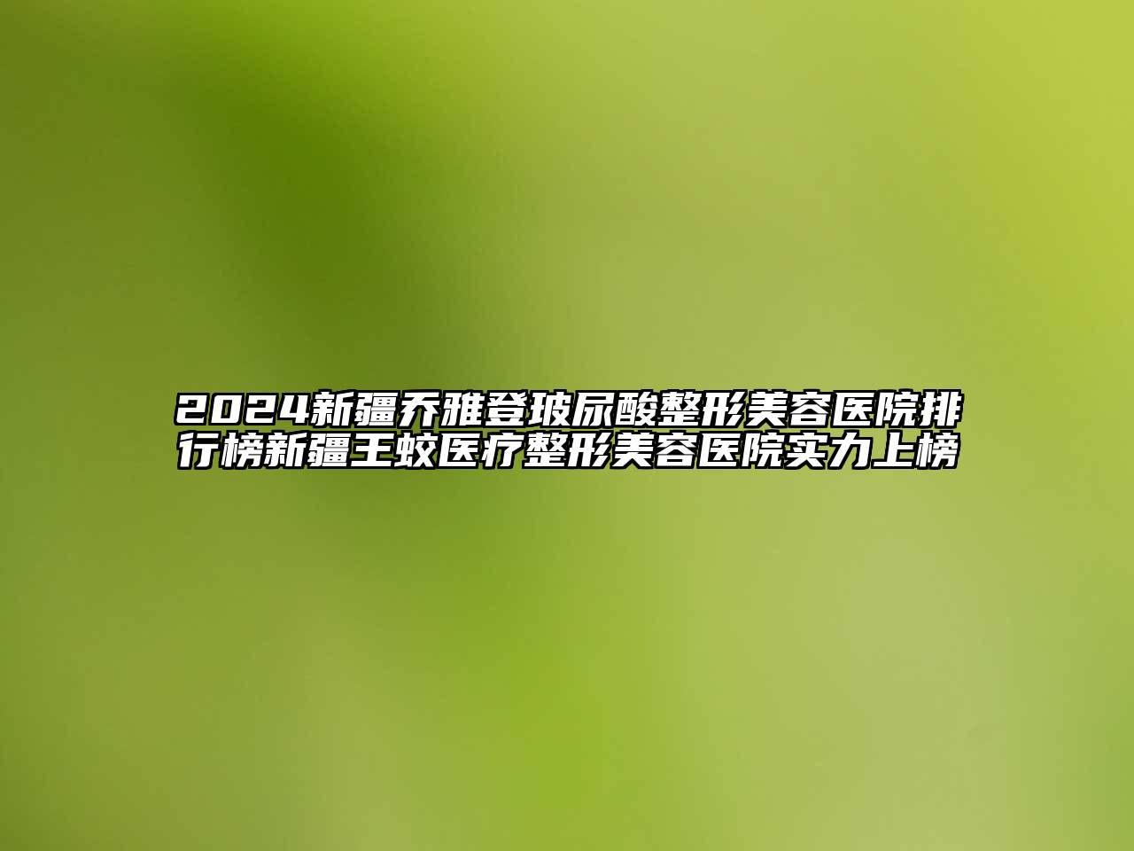 2024新疆乔雅登玻尿酸江南广告
排行榜新疆王蛟医疗江南广告
实力上榜