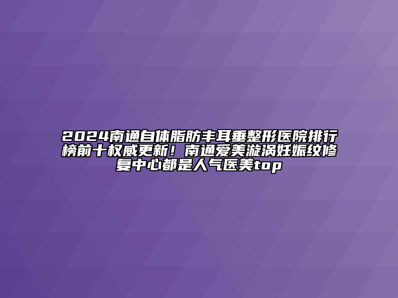 2024南通自体脂肪丰耳垂整形医院排行榜前十权威更新！南通爱美漩涡妊娠纹修复中心都是人气医美top