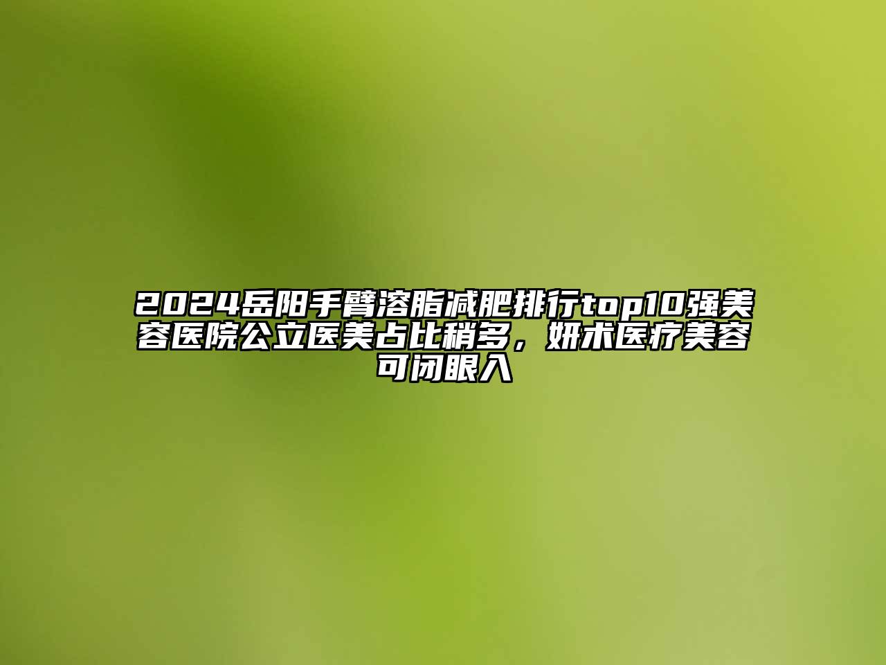 2024岳阳手臂溶脂减肥排行top10强江南app官方下载苹果版
医院公立医美占比稍多，妍术医疗江南app官方下载苹果版
可闭眼入