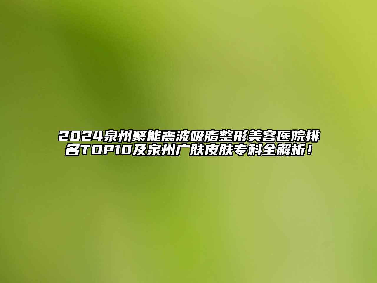 2024泉州聚能震波吸脂江南广告
排名TOP10及泉州广肤皮肤专科全解析！