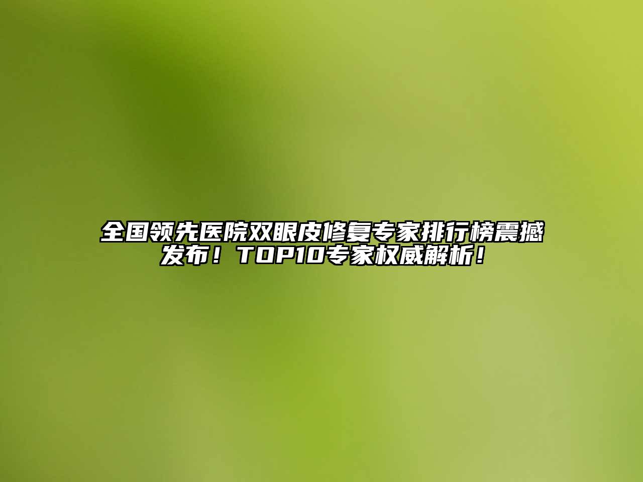 全国领先医院双眼皮修复专家排行榜震撼发布！TOP10专家权威解析！