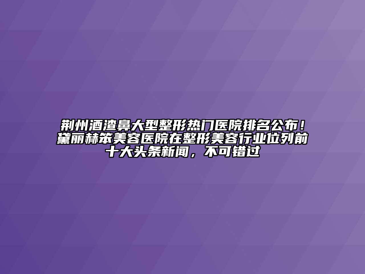 荆州酒渣鼻大型整形热门医院排名公布！黛丽赫笨江南app官方下载苹果版
医院在整形江南app官方下载苹果版
行业位列前十大头条新闻，不可错过