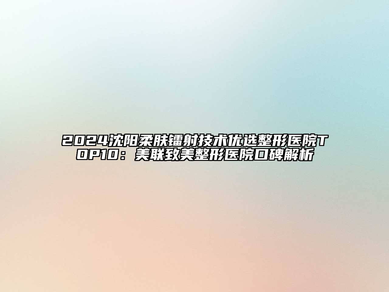 2024沈阳柔肤镭射技术优选整形医院TOP10：美联致美整形医院口碑解析