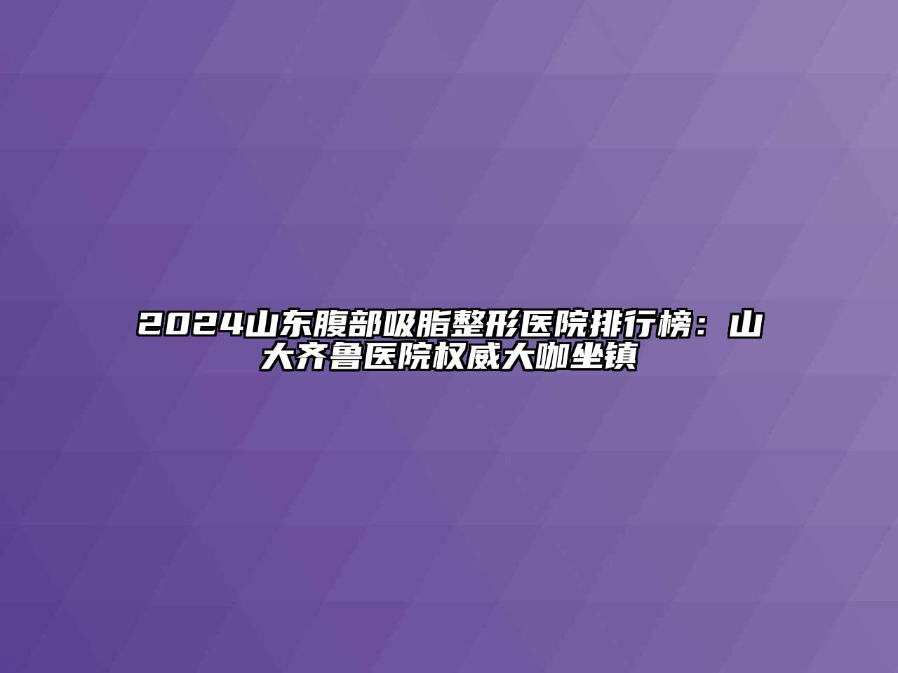 2024山东腹部吸脂整形医院排行榜：山大齐鲁医院权威大咖坐镇