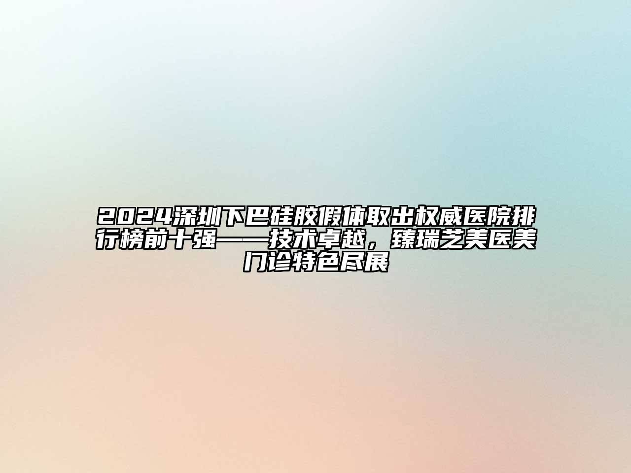 2024深圳下巴硅胶假体取出权威医院排行榜前十强——技术卓越，臻瑞芝美医美门诊特色尽展