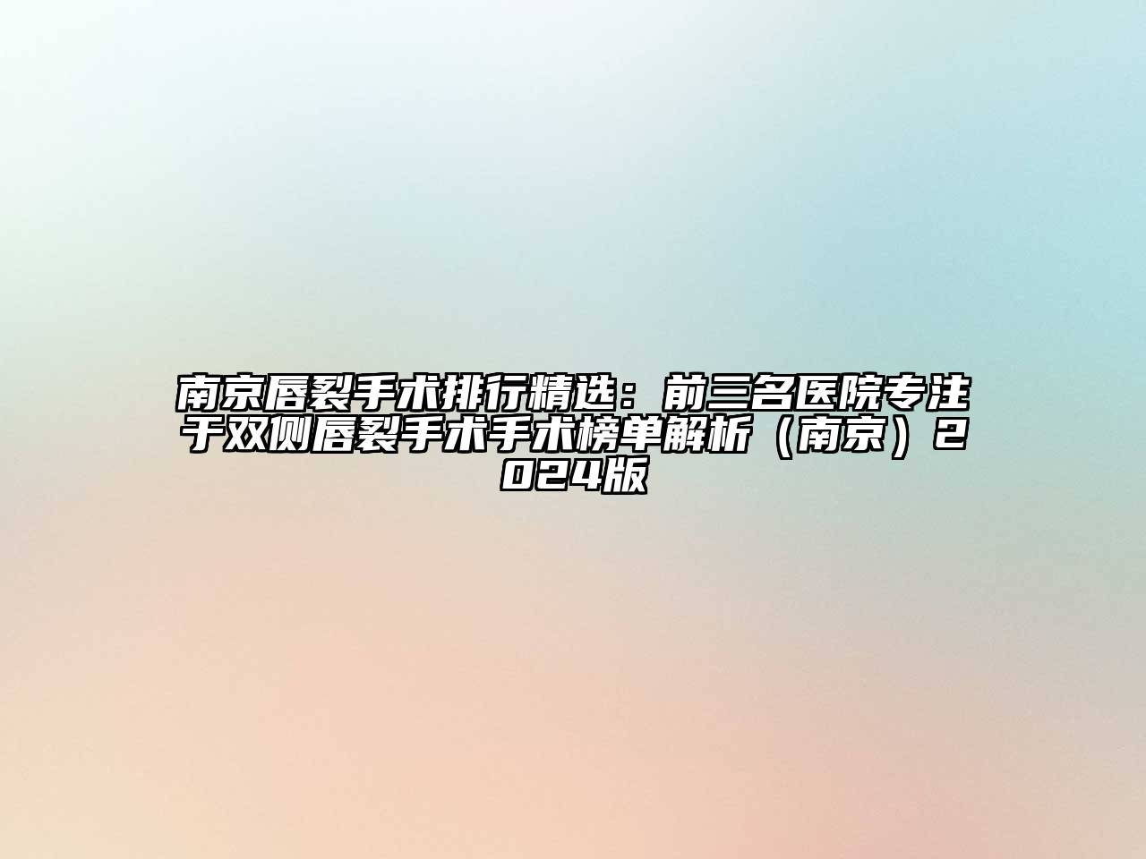 南京唇裂手术排行精选：前三名医院专注于双侧唇裂手术手术榜单解析（南京）2024版