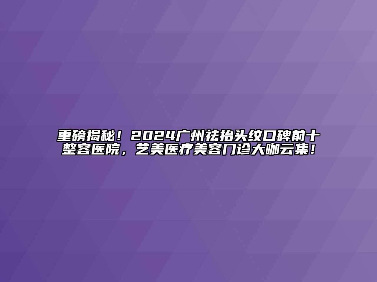 重磅揭秘！2024广州祛抬头纹口碑前十整容医院，艺美医疗江南app官方下载苹果版
门诊大咖云集！