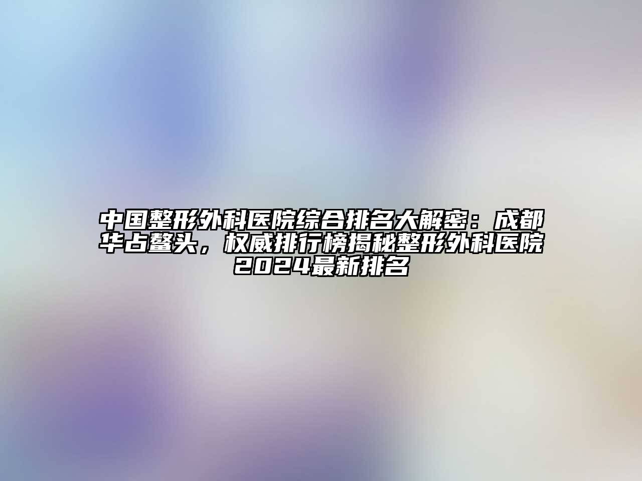 中国整形外科医院综合排名大解密：成都华占鳌头，权威排行榜揭秘整形外科医院2024最新排名