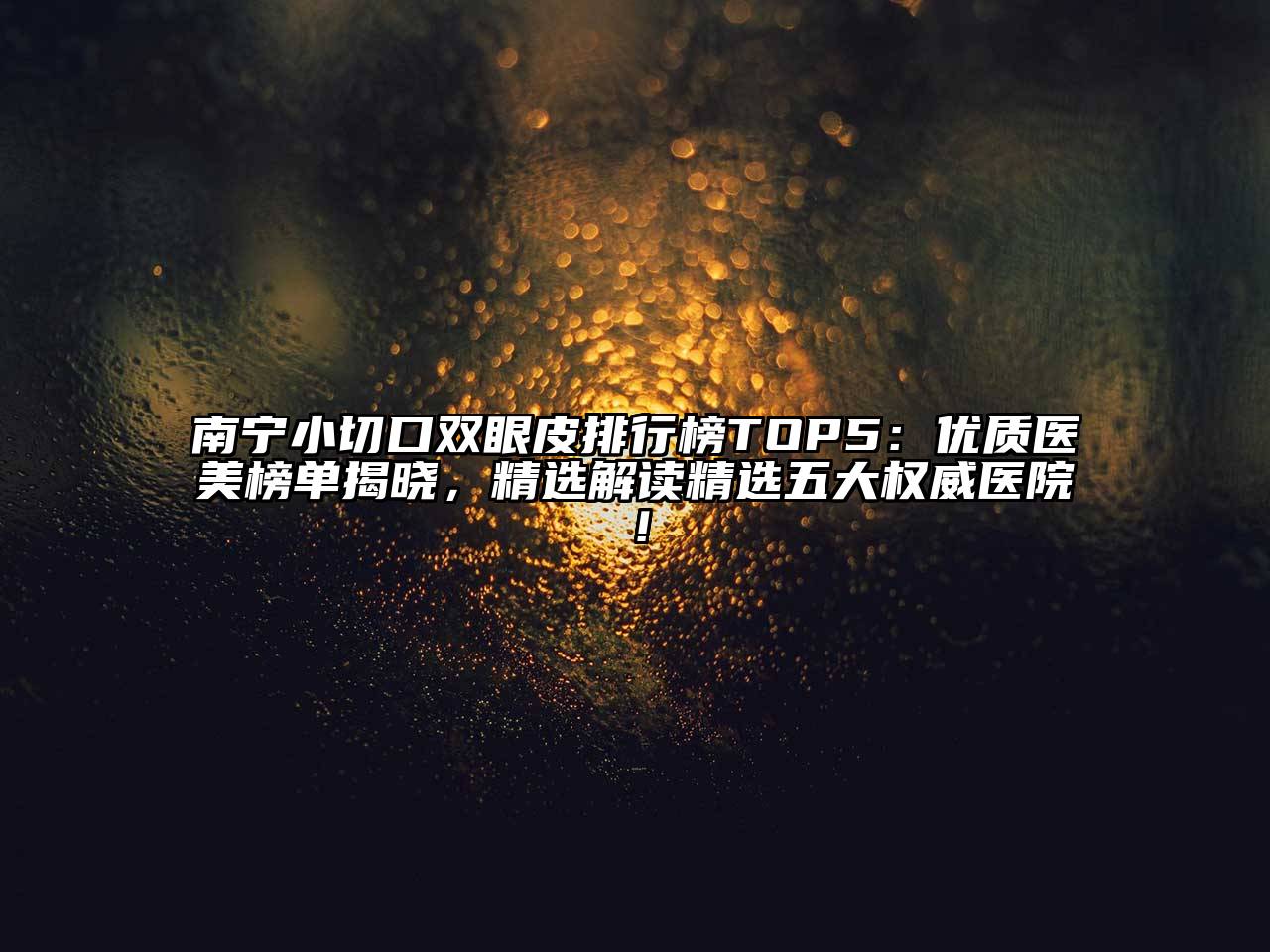 南宁小切口双眼皮排行榜TOP5：优质医美榜单揭晓，精选解读精选五大权威医院！