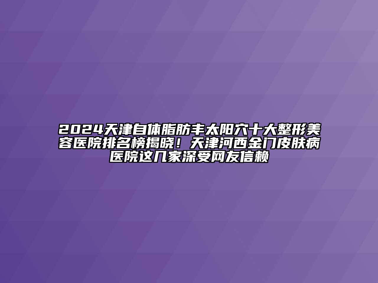 2024天津自体脂肪丰太阳穴十大江南广告
排名榜揭晓！天津河西金门皮肤病医院这几家深受网友信赖