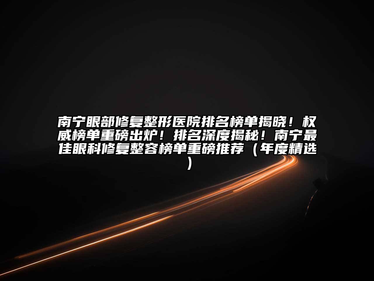 南宁眼部修复整形医院排名榜单揭晓！权威榜单重磅出炉！排名深度揭秘！南宁最佳眼科修复整容榜单重磅推荐（年度精选）