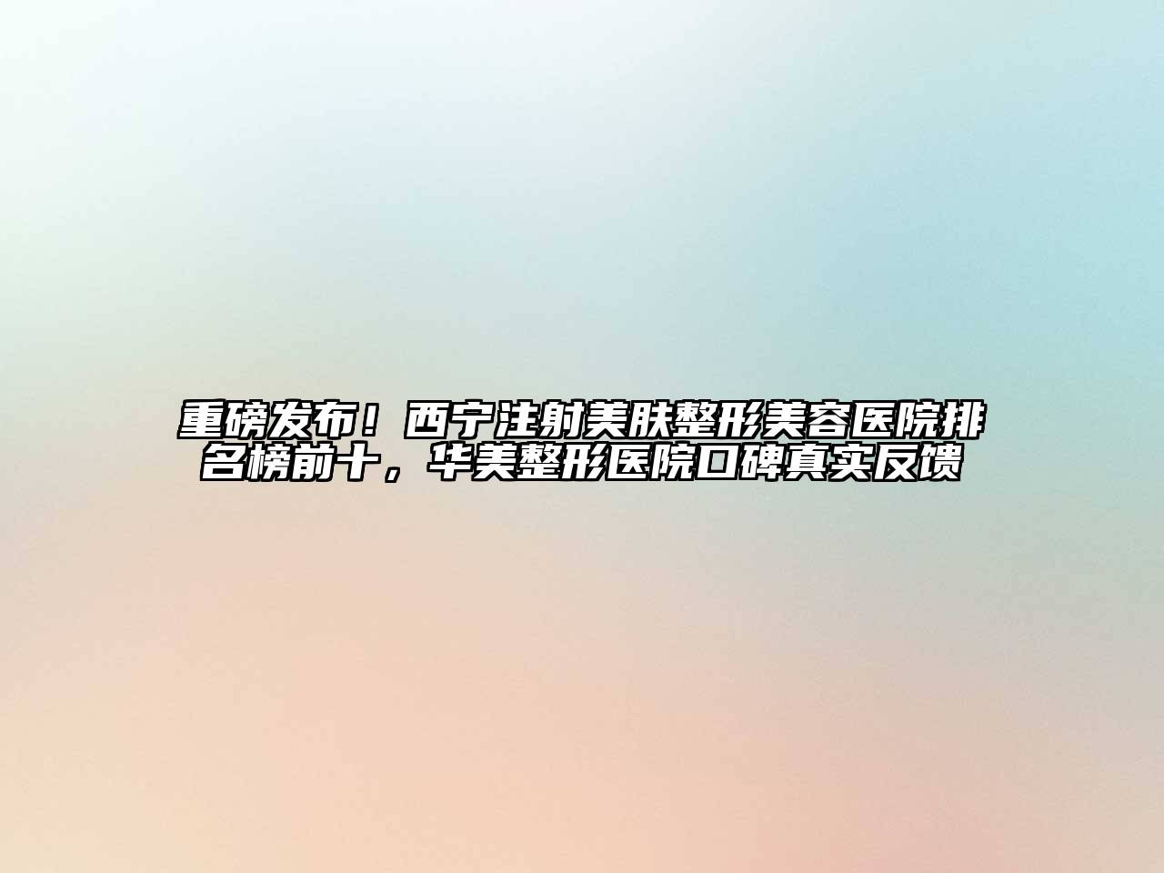 重磅发布！西宁注射美肤江南广告
排名榜前十，华美整形医院口碑真实反馈