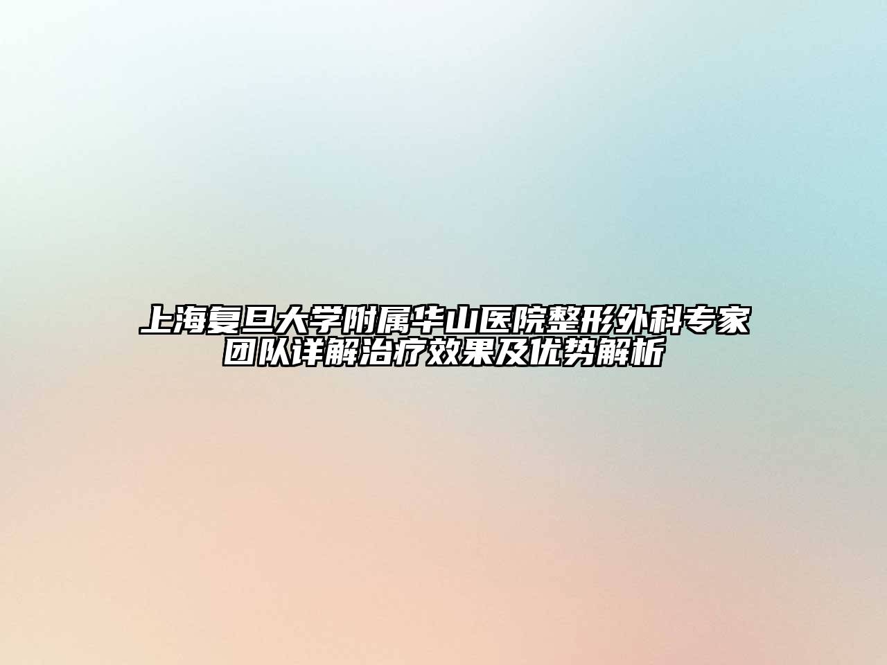 上海复旦大学附属华山医院整形外科专家团队详解治疗效果及优势解析