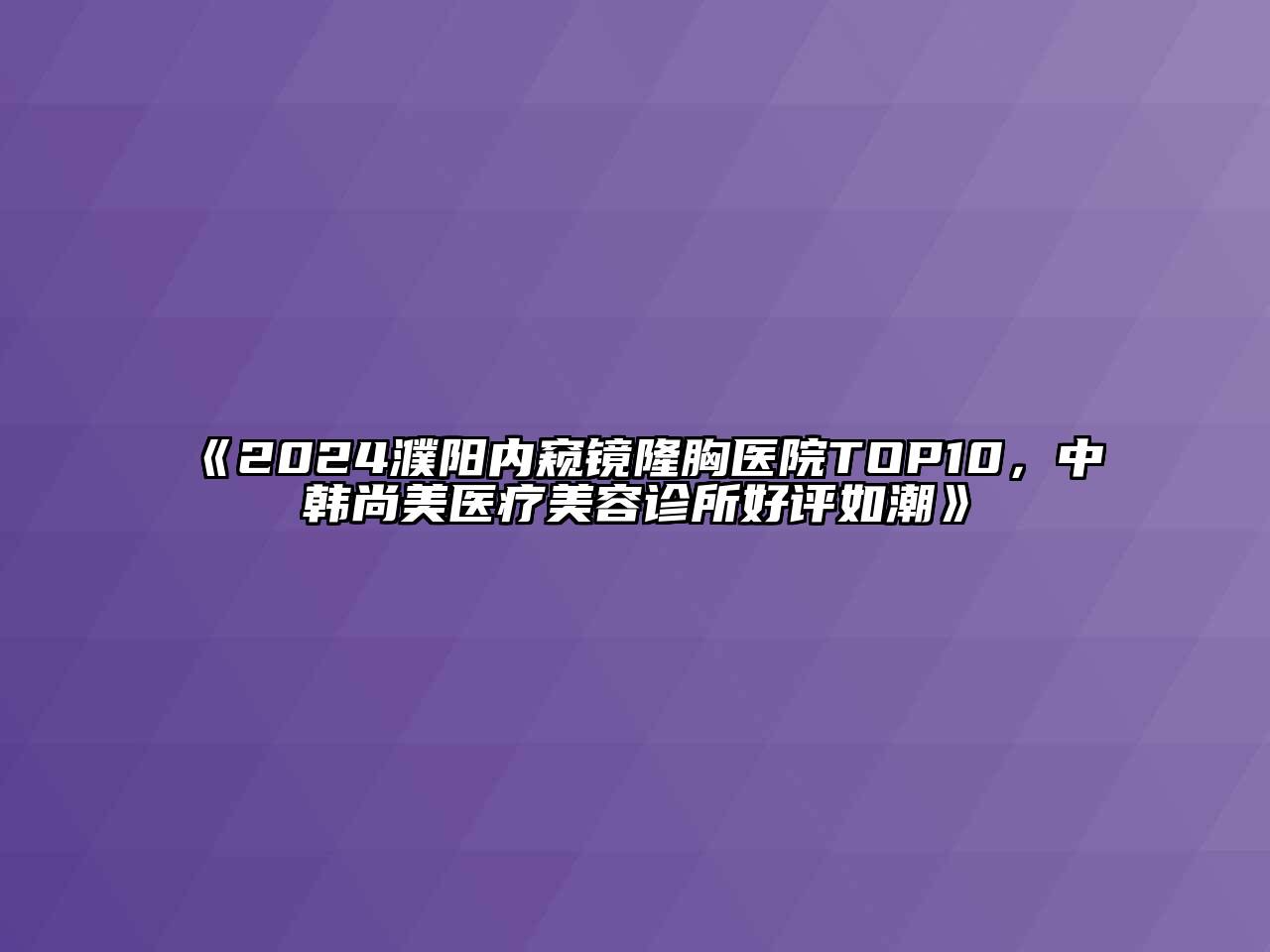 2024濮阳内窥镜隆胸医院TOP10，中韩尚美医疗江南app官方下载苹果版
诊所好评如潮